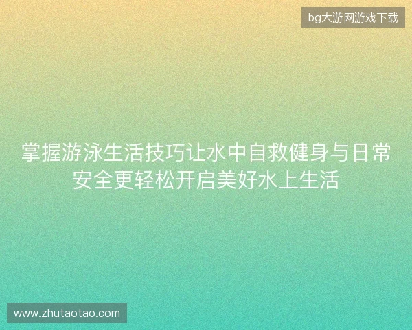 掌握游泳生活技巧让水中自救健身与日常安全更轻松开启美好水上生活 掌握游泳生活技巧让水中自救健身与日常安全更轻松开启美好水上生活
