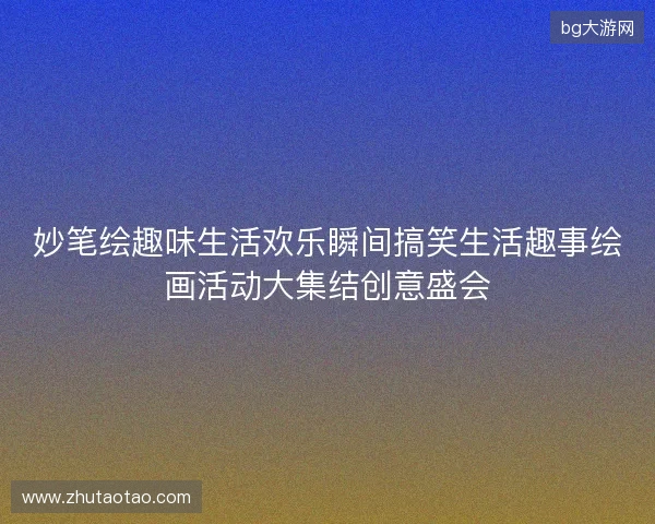 妙笔绘趣味生活欢乐瞬间搞笑生活趣事绘画活动大集结创意盛会 妙笔绘趣味生活欢乐瞬间搞笑生活趣事绘画活动大集结创意盛会